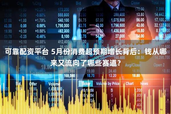 可靠配资平台 5月份消费超预期增长背后：钱从哪来又流向了哪些赛道？