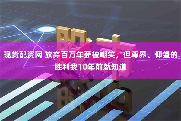 现货配资网 放弃百万年薪被嘲笑，但尊界、仰望的胜利我10年前就知道