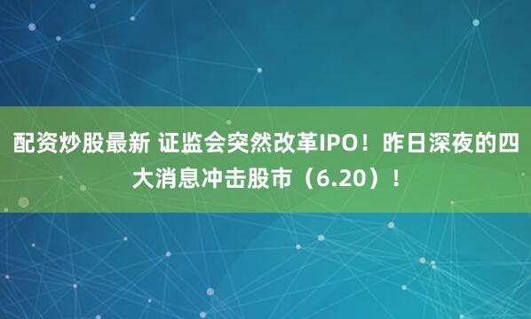 配资炒股最新 证监会突然改革IPO！昨日深夜的四大消息冲击股市（6.20）！