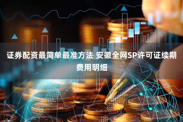 证券配资最简单最准方法 安徽全网SP许可证续期费用明细