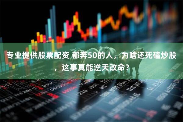 专业提供股票配资 都奔50的人，为啥还死磕炒股，这事真能逆天改命？