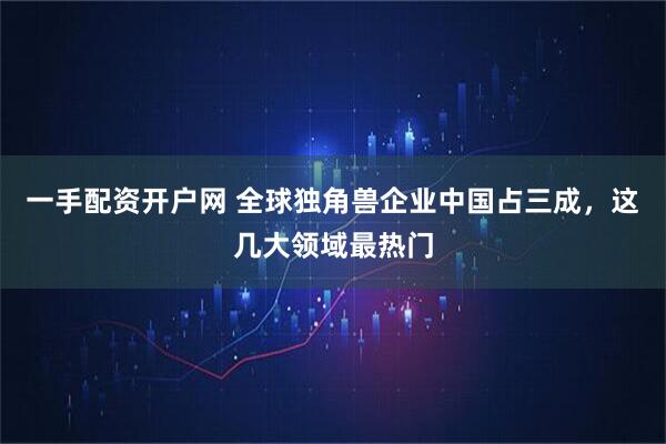 一手配资开户网 全球独角兽企业中国占三成，这几大领域最热门