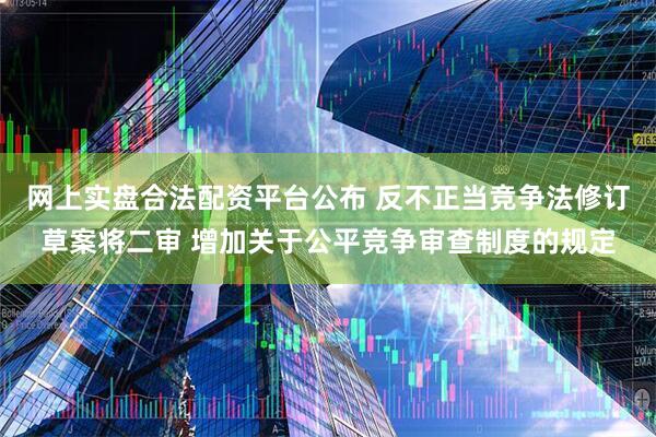 网上实盘合法配资平台公布 反不正当竞争法修订草案将二审 增加关于公平竞争审查制度的规定