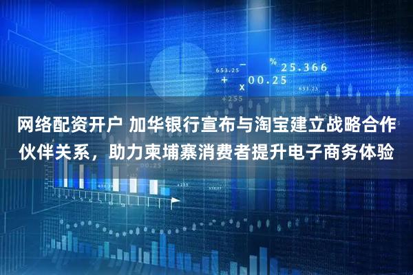 网络配资开户 加华银行宣布与淘宝建立战略合作伙伴关系，助力柬埔寨消费者提升电子商务体验