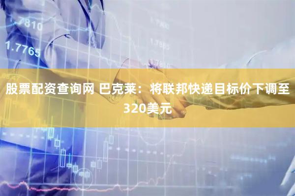 股票配资查询网 巴克莱：将联邦快递目标价下调至320美元