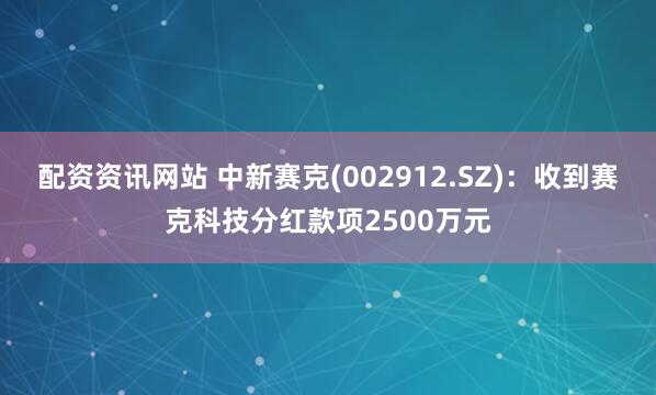 配资资讯网站 中新赛克(002912.SZ)：收到赛克科技分红款项2500万元