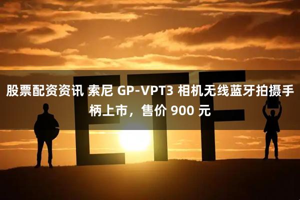 股票配资资讯 索尼 GP-VPT3 相机无线蓝牙拍摄手柄上市，售价 900 元