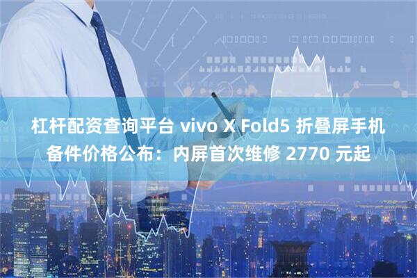 杠杆配资查询平台 vivo X Fold5 折叠屏手机备件价格公布：内屏首次维修 2770 元起