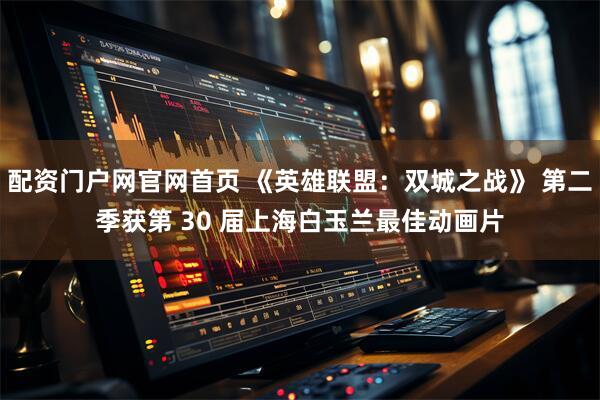 配资门户网官网首页 《英雄联盟：双城之战》 第二季获第 30 届上海白玉兰最佳动画片