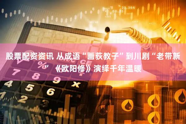 股票配资资讯 从成语“画荻教子”到川剧“老带新” 《欧阳修》演绎千年温暖