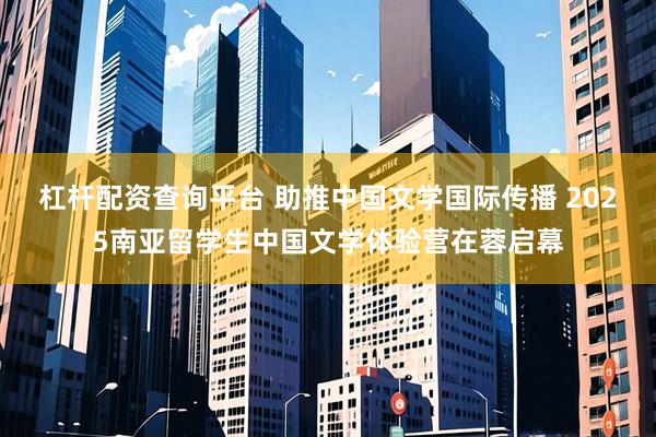 杠杆配资查询平台 助推中国文学国际传播 2025南亚留学生中国文学体验营在蓉启幕