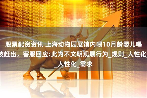 股票配资资讯 上海动物园展馆内喂10月龄婴儿喝奶时被赶出，客服回应:此为不文明观展行为_规则_人性化_需求