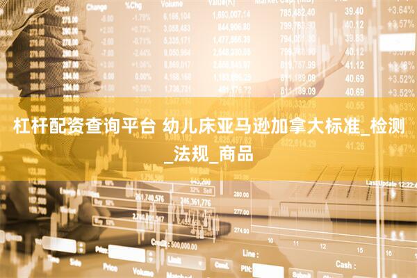 杠杆配资查询平台 幼儿床亚马逊加拿大标准_检测_法规_商品