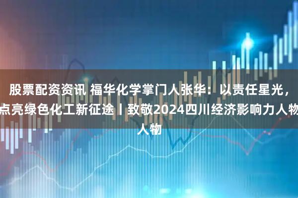 股票配资资讯 福华化学掌门人张华：以责任星光，点亮绿色化工新征途丨致敬2024四川经济影响力人物