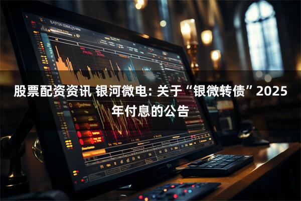 股票配资资讯 银河微电: 关于“银微转债”2025年付息的公告