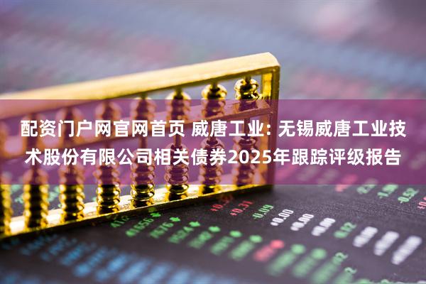 配资门户网官网首页 威唐工业: 无锡威唐工业技术股份有限公司相关债券2025年跟踪评级报告