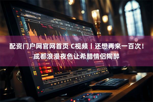 配资门户网官网首页 C视频丨还想再来一百次！成都浪漫夜色让希腊情侣陶醉