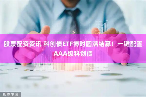 股票配资资讯 科创债ETF博时圆满结募！一键配置AAA级科创债