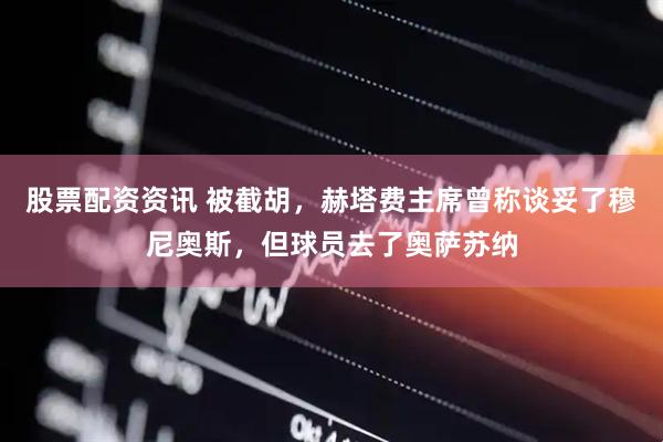 股票配资资讯 被截胡，赫塔费主席曾称谈妥了穆尼奥斯，但球员去了奥萨苏纳