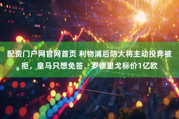 配资门户网官网首页 利物浦后防大将主动投奔被拒，皇马只想免签，罗德里戈标价1亿欧