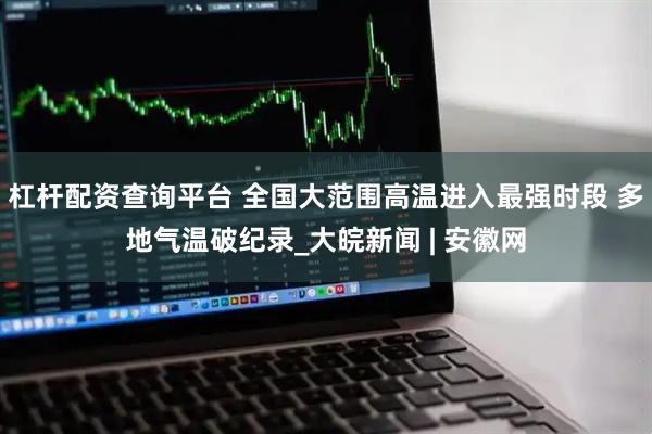 杠杆配资查询平台 全国大范围高温进入最强时段 多地气温破纪录_大皖新闻 | 安徽网