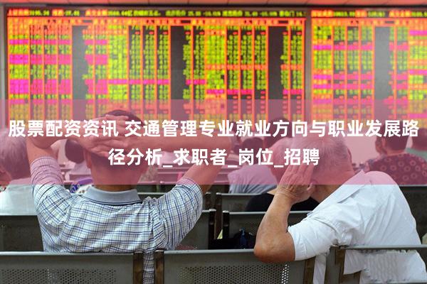 股票配资资讯 交通管理专业就业方向与职业发展路径分析_求职者_岗位_招聘