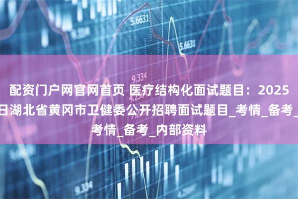 配资门户网官网首页 医疗结构化面试题目：2025年7月26日湖北省黄冈市卫健委公开招聘面试题目_考情_备考_内部资料
