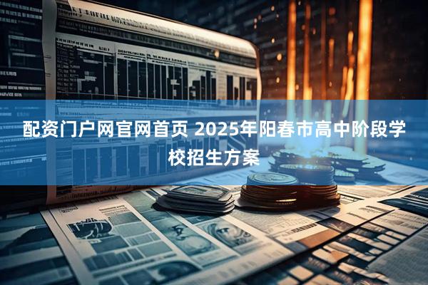 配资门户网官网首页 2025年阳春市高中阶段学校招生方案