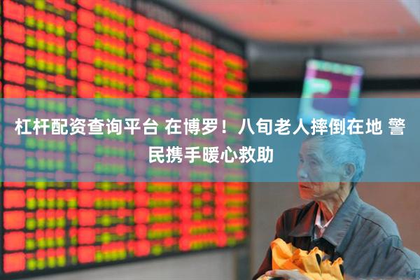 杠杆配资查询平台 在博罗！八旬老人摔倒在地 警民携手暖心救助