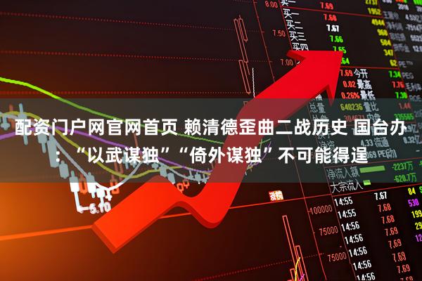 配资门户网官网首页 赖清德歪曲二战历史 国台办：“以武谋独”“倚外谋独”不可能得逞