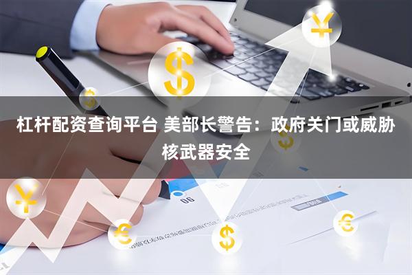 杠杆配资查询平台 美部长警告：政府关门或威胁核武器安全