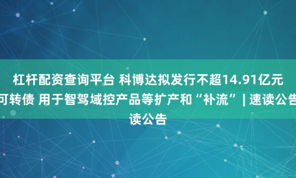 杠杆配资查询平台 科博达拟发行不超14.91亿元可转债 用于智驾域控产品等扩产和“补流” | 速读公告