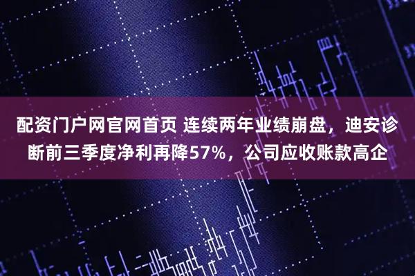 配资门户网官网首页 连续两年业绩崩盘,迪安诊断前三季度净利再降57%,公司应收账款高企