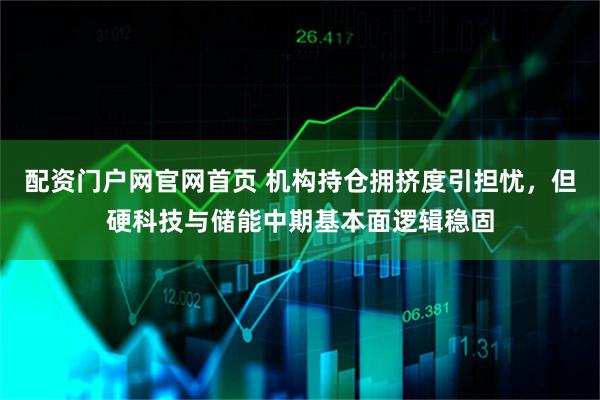 配资门户网官网首页 机构持仓拥挤度引担忧,但硬科技与储能中期基本面逻辑稳固