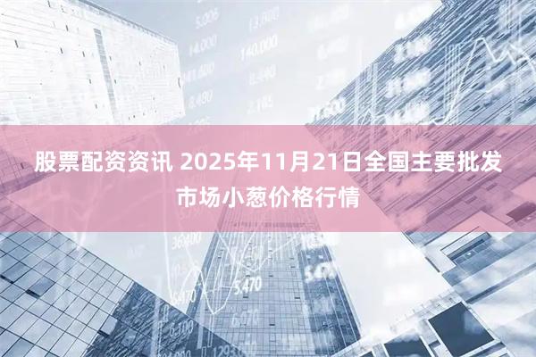 股票配资资讯 2025年11月21日全国主要批发市场小葱价格行情