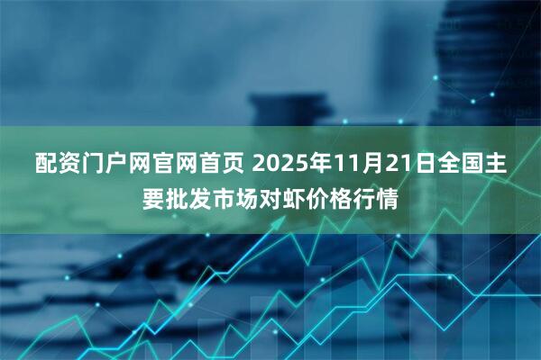 配资门户网官网首页 2025年11月21日全国主要批发市场对虾价格行情