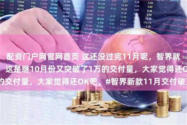 配资门户网官网首页 这还没过完11月呢，智界就提前发布11月战绩了，这是继10月份又突破了1万的交付量，大家觉得还OK吧。#智界新款11月交付破万#