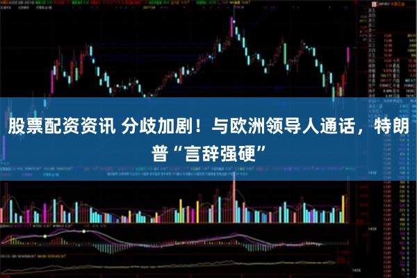 股票配资资讯 分歧加剧！与欧洲领导人通话，特朗普“言辞强硬”