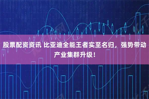 股票配资资讯 比亚迪全能王者实至名归，强势带动产业集群升级！