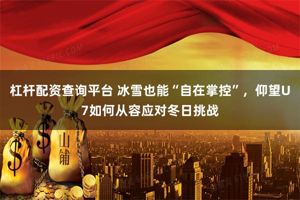 杠杆配资查询平台 冰雪也能“自在掌控”，仰望U7如何从容应对冬日挑战