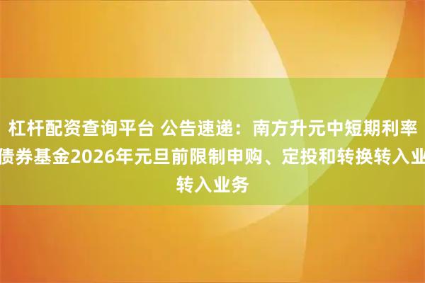 杠杆配资查询平台 公告速递：南方升元中短期利率债债券基金2026年元旦前限制申购、定投和转换转入业务