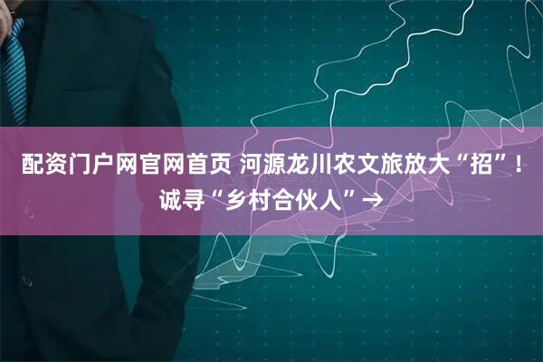 配资门户网官网首页 河源龙川农文旅放大“招”!诚寻“乡村合伙人”→
