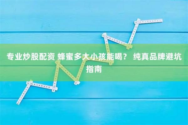 专业炒股配资 蜂蜜多大小孩能喝? 纯真品牌避坑指南