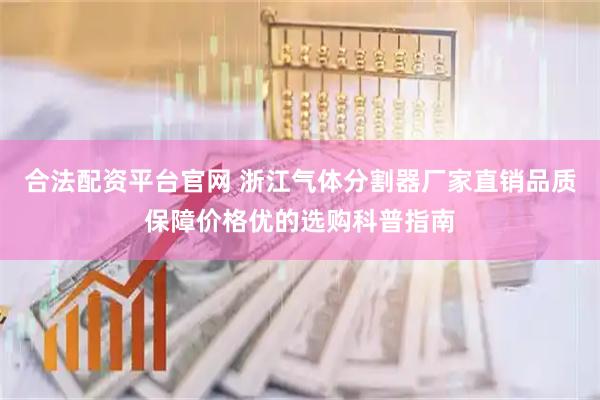 合法配资平台官网 浙江气体分割器厂家直销品质保障价格优的选购科普指南