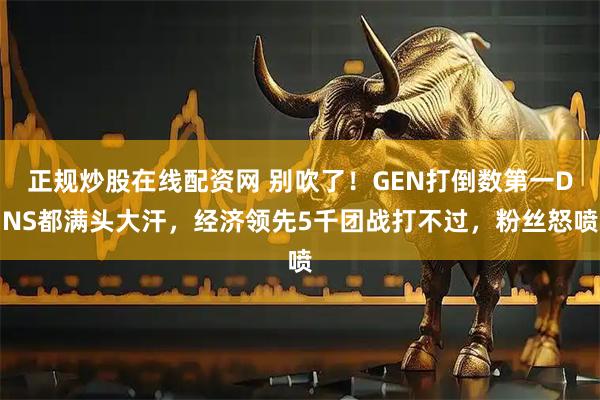 正规炒股在线配资网 别吹了！GEN打倒数第一DNS都满头大汗，经济领先5千团战打不过，粉丝怒喷