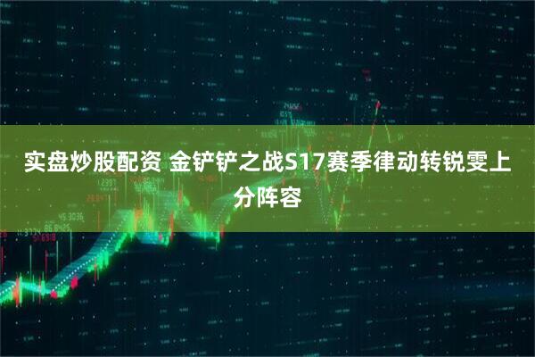 实盘炒股配资 金铲铲之战S17赛季律动转锐雯上分阵容