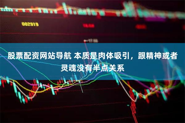 股票配资网站导航 本质是肉体吸引，跟精神或者灵魂没有半点关系