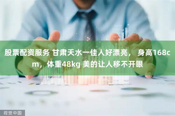 股票配资服务 甘肃天水一佳人好漂亮， 身高168cm，体重48kg 美的让人移不开眼