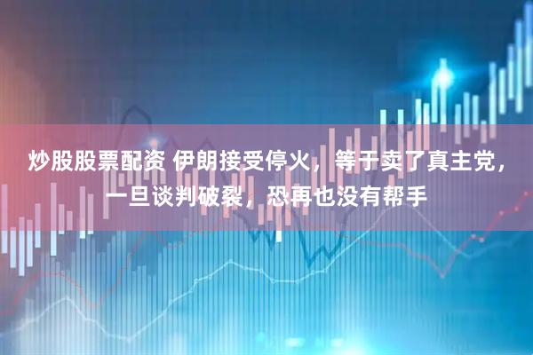炒股股票配资 伊朗接受停火，等于卖了真主党，一旦谈判破裂，恐再也没有帮手