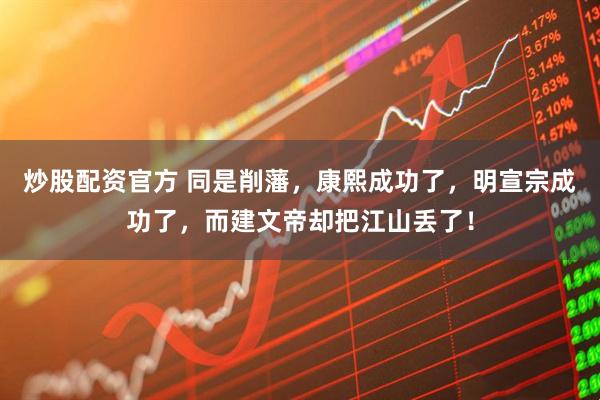 炒股配资官方 同是削藩，康熙成功了，明宣宗成功了，而建文帝却把江山丢了！
